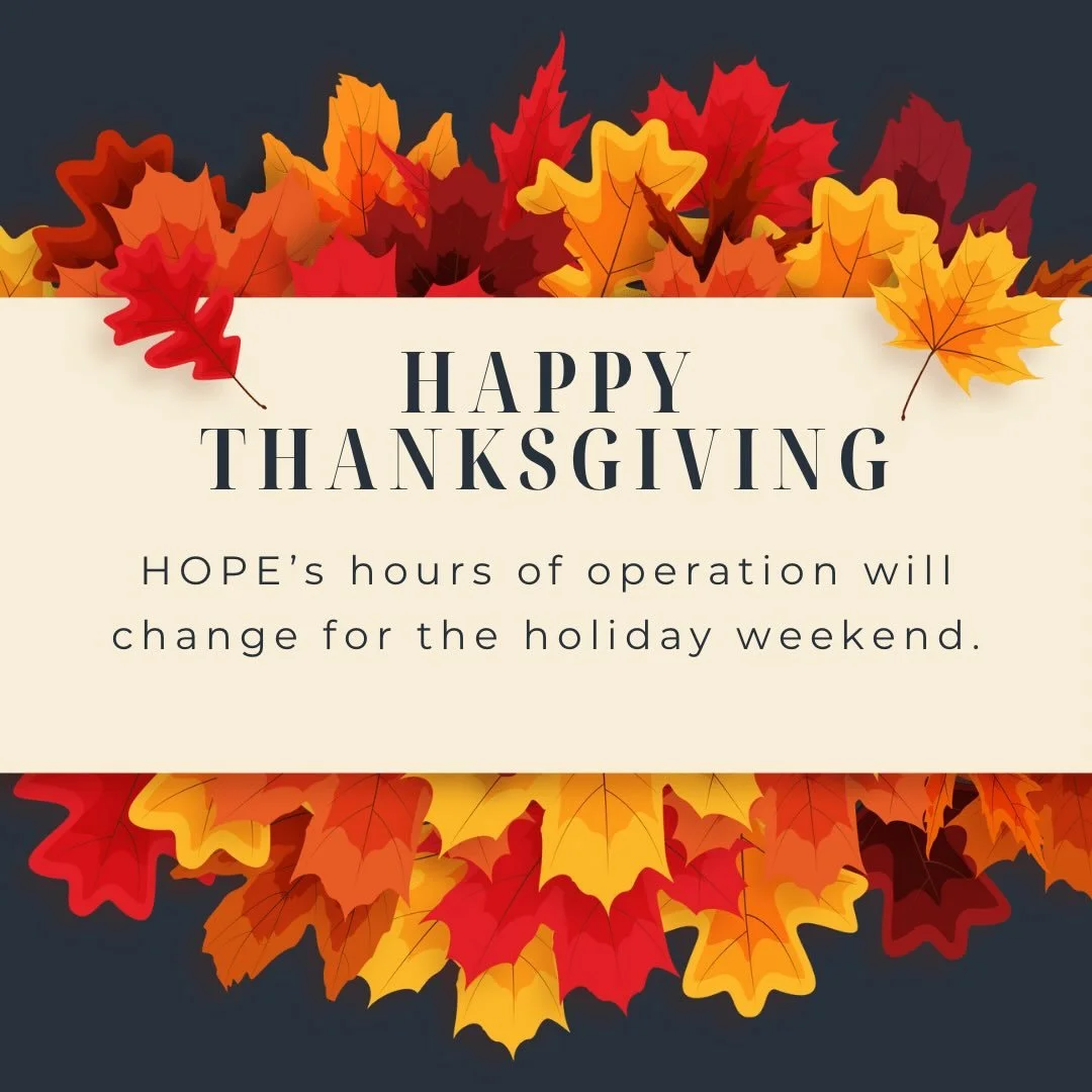 HOPE&rsquo;s offices and food shelf will be closed from 2 pm on Wednesday, November 26 through Friday, November 28.
Marion&rsquo;s Place, HOPE&rsquo;s resale store and warehouse, will be closed from 2 pm on Wednesday, November 26 through Saturday, No