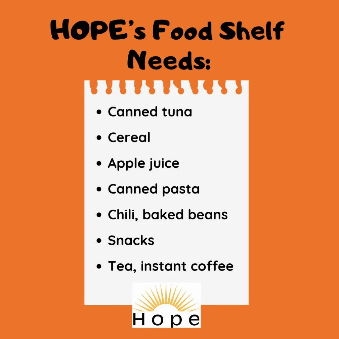HOPE&rsquo;s Food Shelf could use your help! We are asking for donations of canned tuna, bottles of apple juice, any cereal other than cheerios or corn flakes, chili, baked beans, snacks (sweet as well as salty options), tea and instant coffee. Pop-t