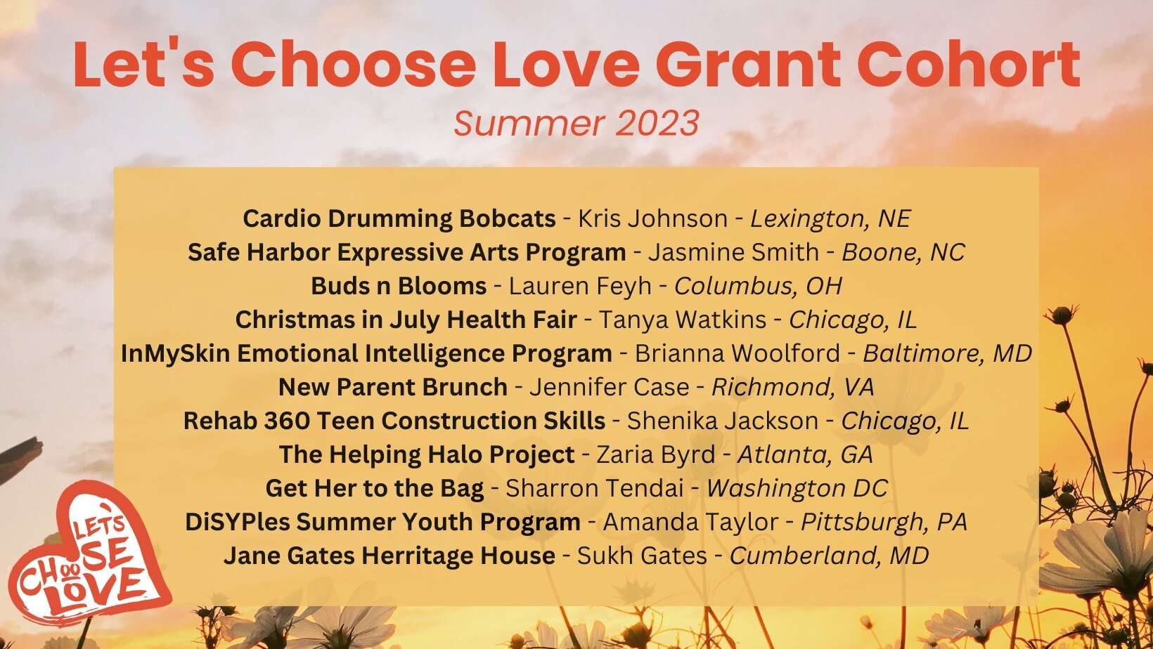 Welcome to the Let's Choose Love Family, Summer Grant Cohort! 

We are so excited to announce our Summer Cohort of Let&rsquo;s Choose Love Grantees! Please join us in celebrating all of these amazing people &amp; their incredible give-back dreams. We