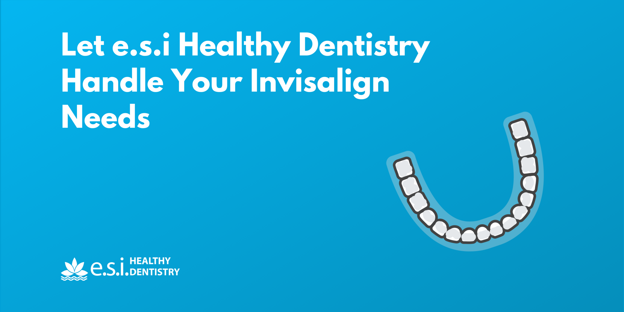 Let e.s.i Healthy Dentistry Handle Your Invisalign Needs