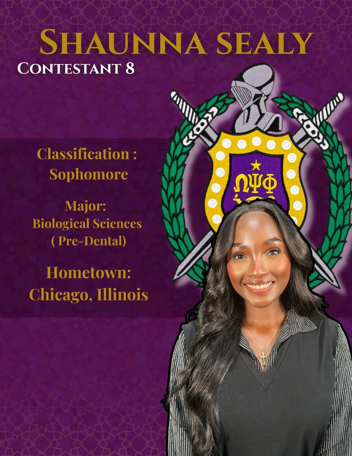 Meet Shaunna Sealy, a Sophomore from
Chicago,Illinois majoring in Biological Sciences (Pre-Dental)

&ldquo;I chose to become a contestant for Miss Purple and Gold because I understand that pageantry requires far more than just beauty. It takes confid