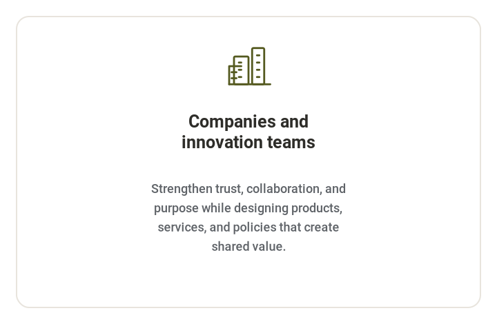 **Companies and innovation teams**   Strengthen trust, collaboration, and purpose while designing products, services, and policies that create shared value.