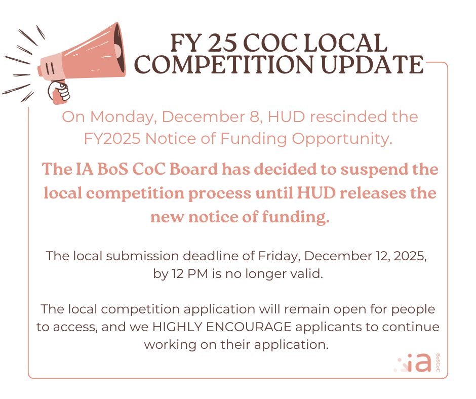 On Monday, December 8, HUD rescinded the FY2025 Notice of Funding Opportunity (NOFO).

The IA BoS CoC Board has decided to suspend the local competition process until HUD releases the new notice of funding.

What does this mean?

The local submission