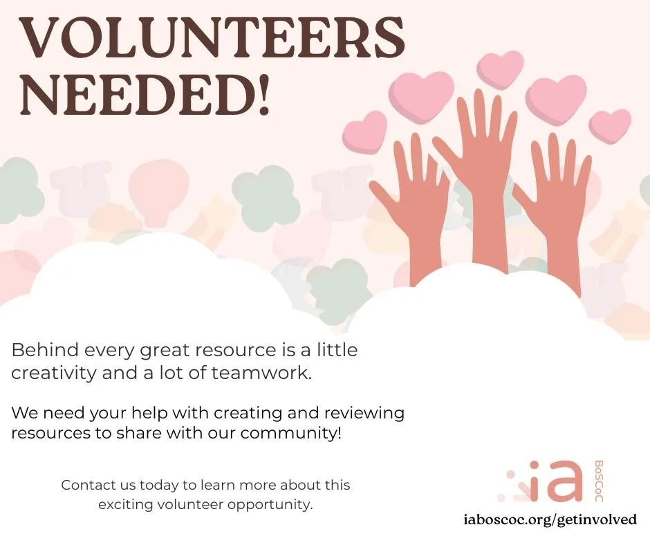 IA BoS CoC needs you! 

We are looking for volunteers who are passionate about ending homelessness and creating connections to help us in creating and reviewing our toolkits and other resources.

If you're wanting to learn more, visit our website!

i