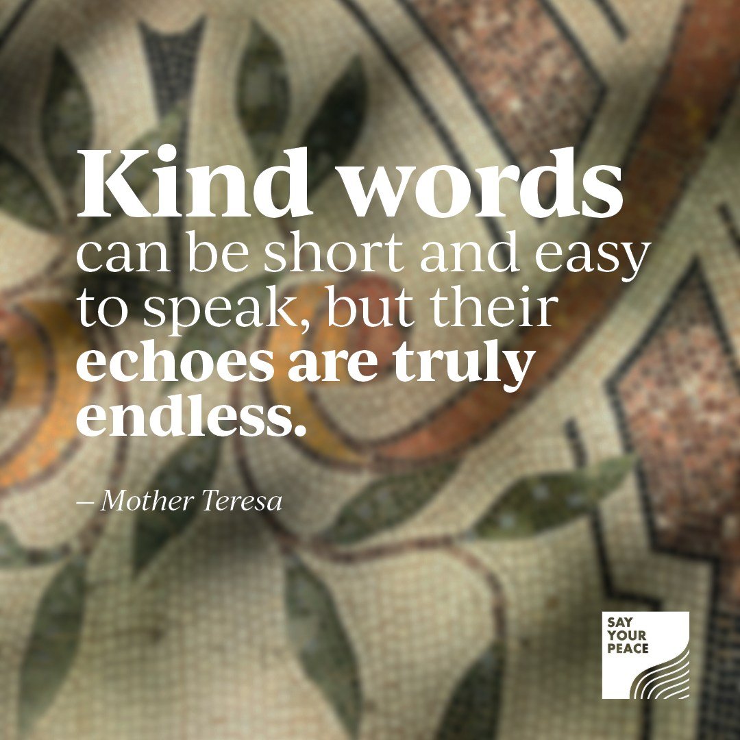 Quote of the Week &mdash; Kindness 💛

&ldquo;Kind words can be short and easy to speak, but their echoes are truly endless.&rdquo;

― Mother Teresa

For more quotes, head to https://www.sayyourpeace.org/quotes.

#sayyourpeace #quoteoftheweek #kindne