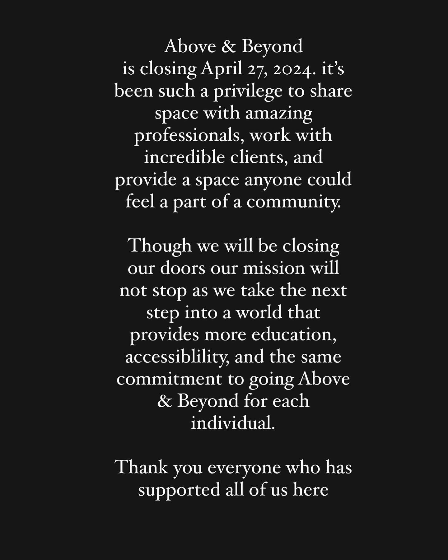 Above &amp; Beyond
Is closing April 27, 2024. It&rsquo;s been such a privilege to share space with amazing professionals, work with incredible clients, and provide a space anyone could feel a part of a community.

Though we will be closing our doors 