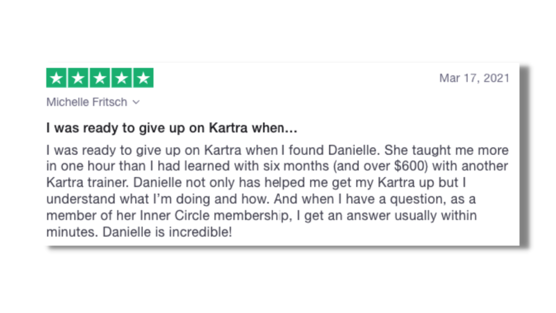 I was ready to give up on Kartra when I found Danielle. And when I have a question, I get an answer usually within minutes. Danielle is incredible!