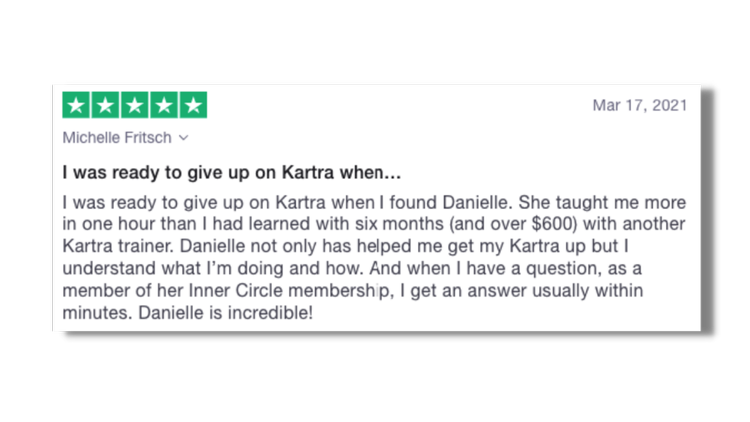I was ready to give up on Kartra when I found Danielle. And when I have a question, I get an answer usually within minutes. Danielle is incredible!