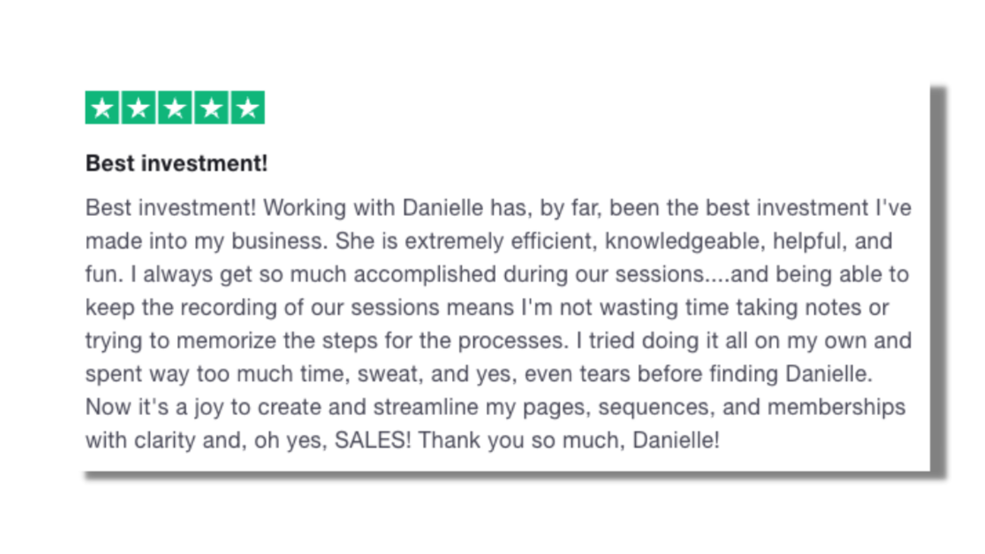 Working with Danielle, by far, been the best investment I've made into my business. She is extremely efficient, knowledgeable, helpful, and fun. Thank you so much, Danielle!