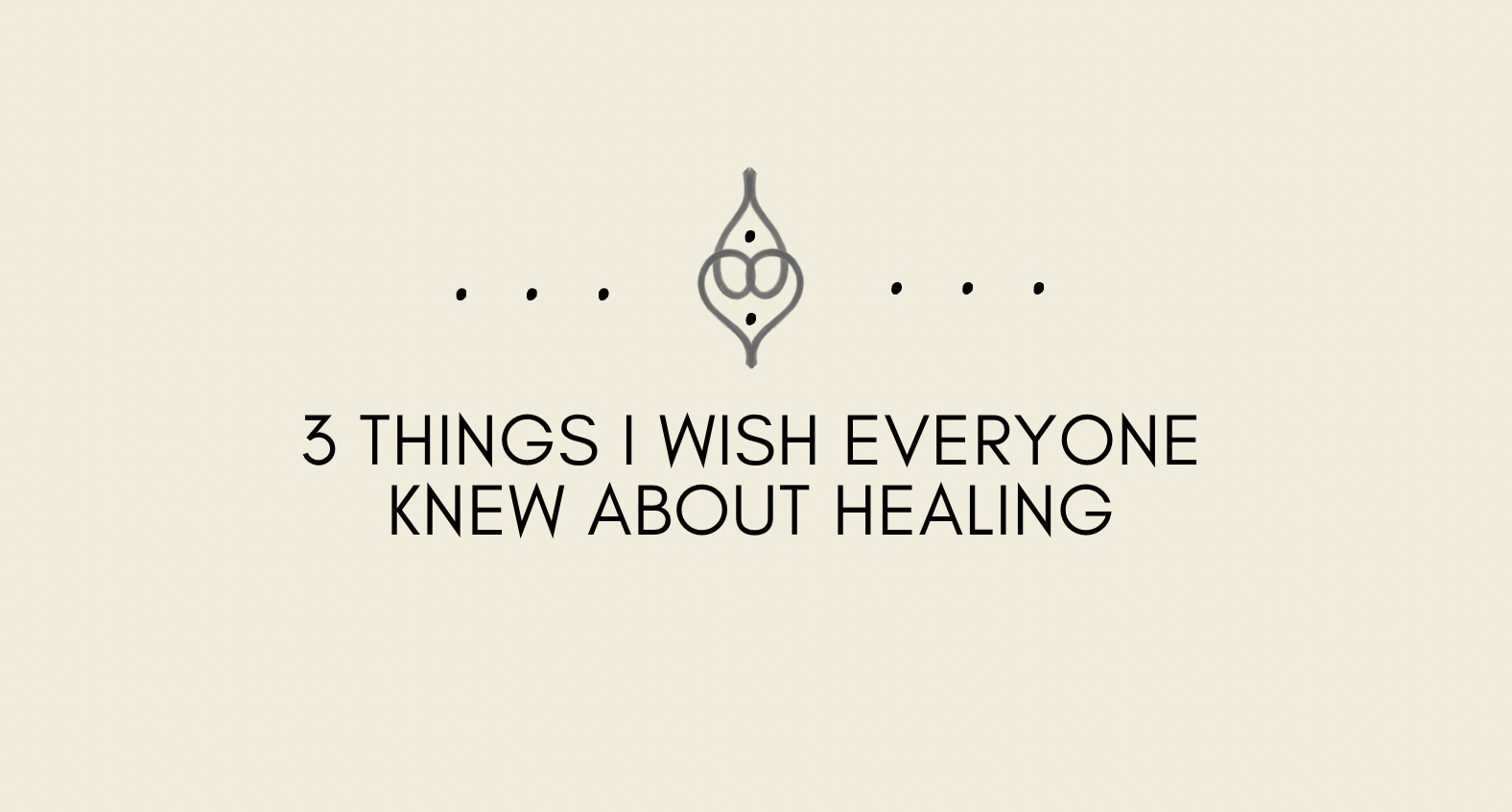 3 Things I wish everyone knew about Healing