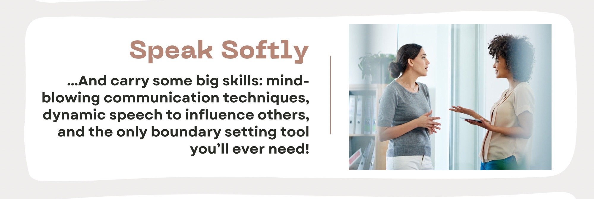 Text on promotional banner reading 'Speak Softly...And carry some big skills: mind-blowing communication techniques, dynamic speech to influence others, and the only boundary setting tool you'll ever need!' alongside an image of two women conversing in an office setting.