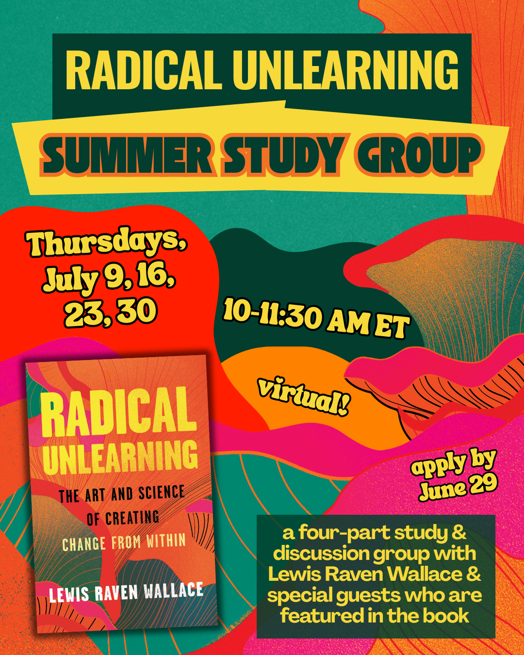 Graphic for Radical Unlearning Summer Study Group, with text on a multicolored background of plants and colors. "Thursdays, July 9, 16, 23, 30 10-11:30 AM ET virtual! apply by June 29"