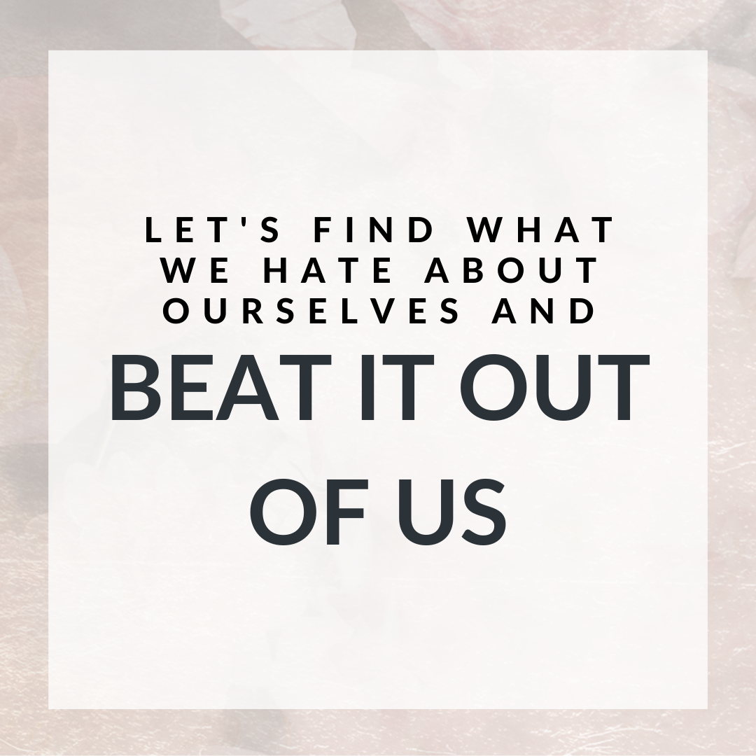 Let's find what we hate about ourselves and beat it out of us  🤨