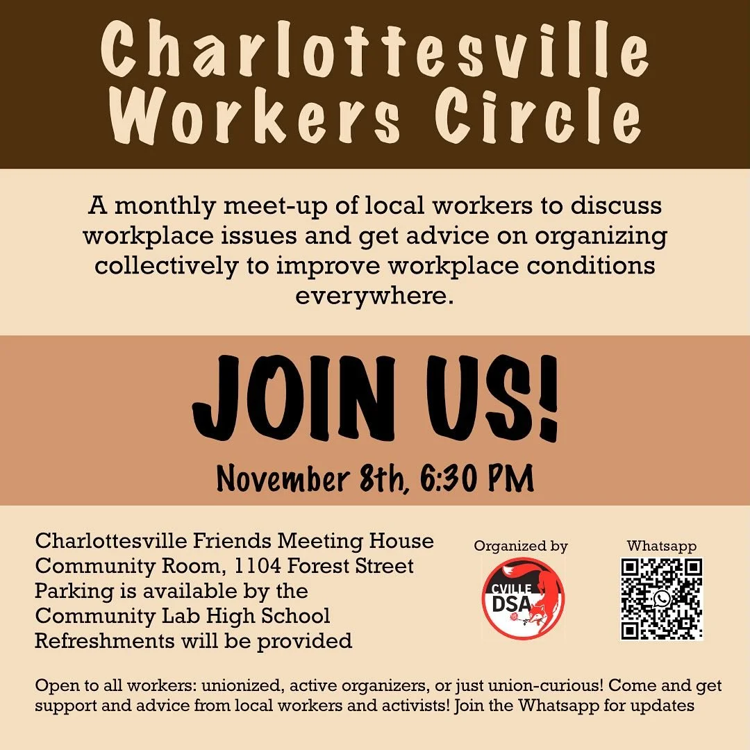 The monthly Charlottesville Workers Circle is this Saturday, November 8 at 6:30pm. Come out to meet other workers, discuss workplace issues, and talk organizing! We&rsquo;ll be hosting at the Charlottesville Friends Meeting House with food and drinks