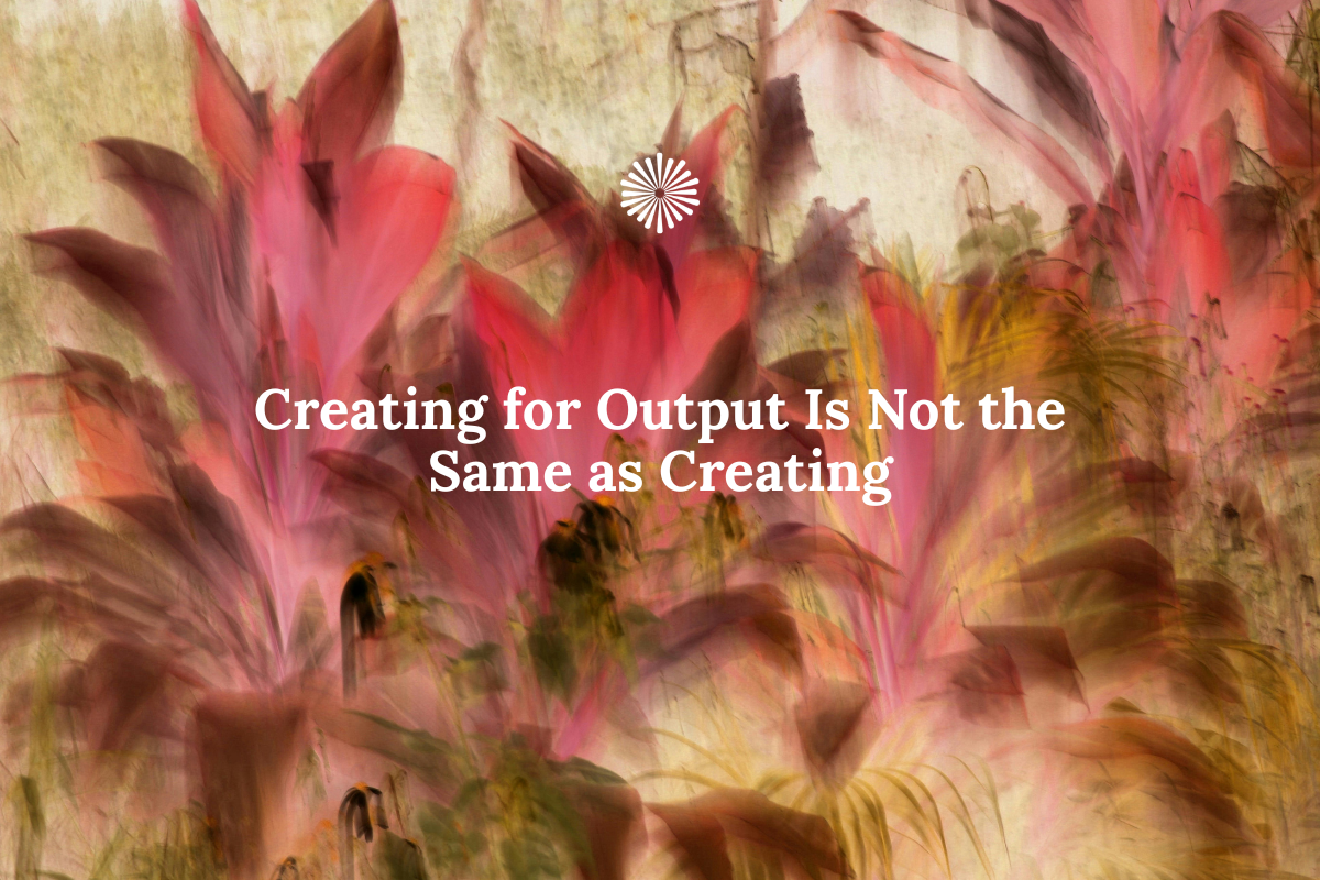 Creating for Output Is Not the Same as Creating
