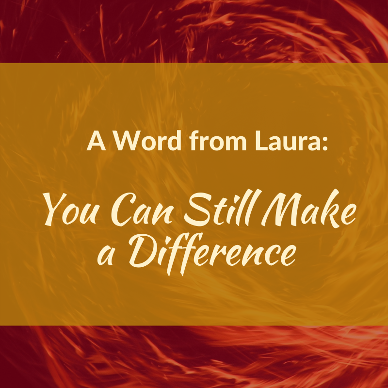 A Word from Laura: You Can Still Make a Difference