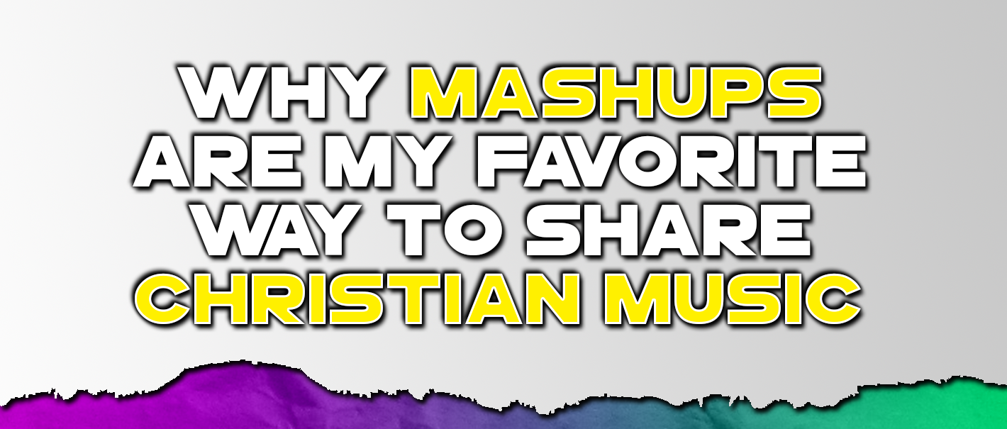Why Mashups Are My Favorite Way to Share Christian Music