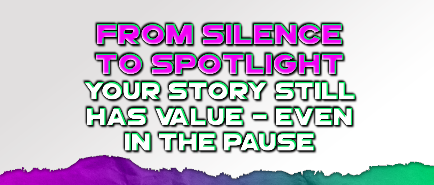 From Silence to Spotlight: Your Story Still Has Value - Even In The Pause