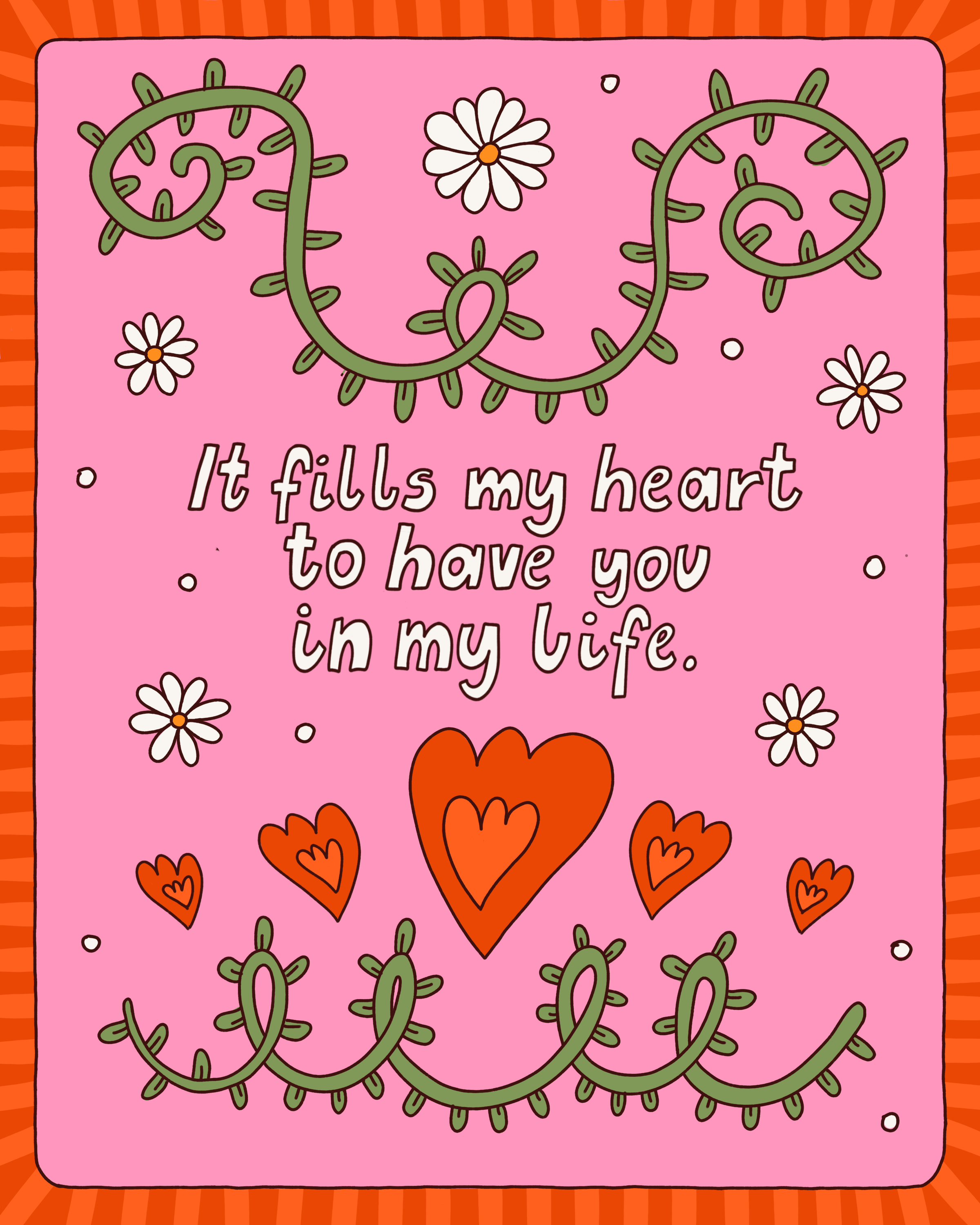 A colorful illustration with a pink background and an orange striped border. It features green cactus-like shapes, white daisies with yellow centers, red hearts, and a quote that says, 'It fills my heart to have you in my life'.