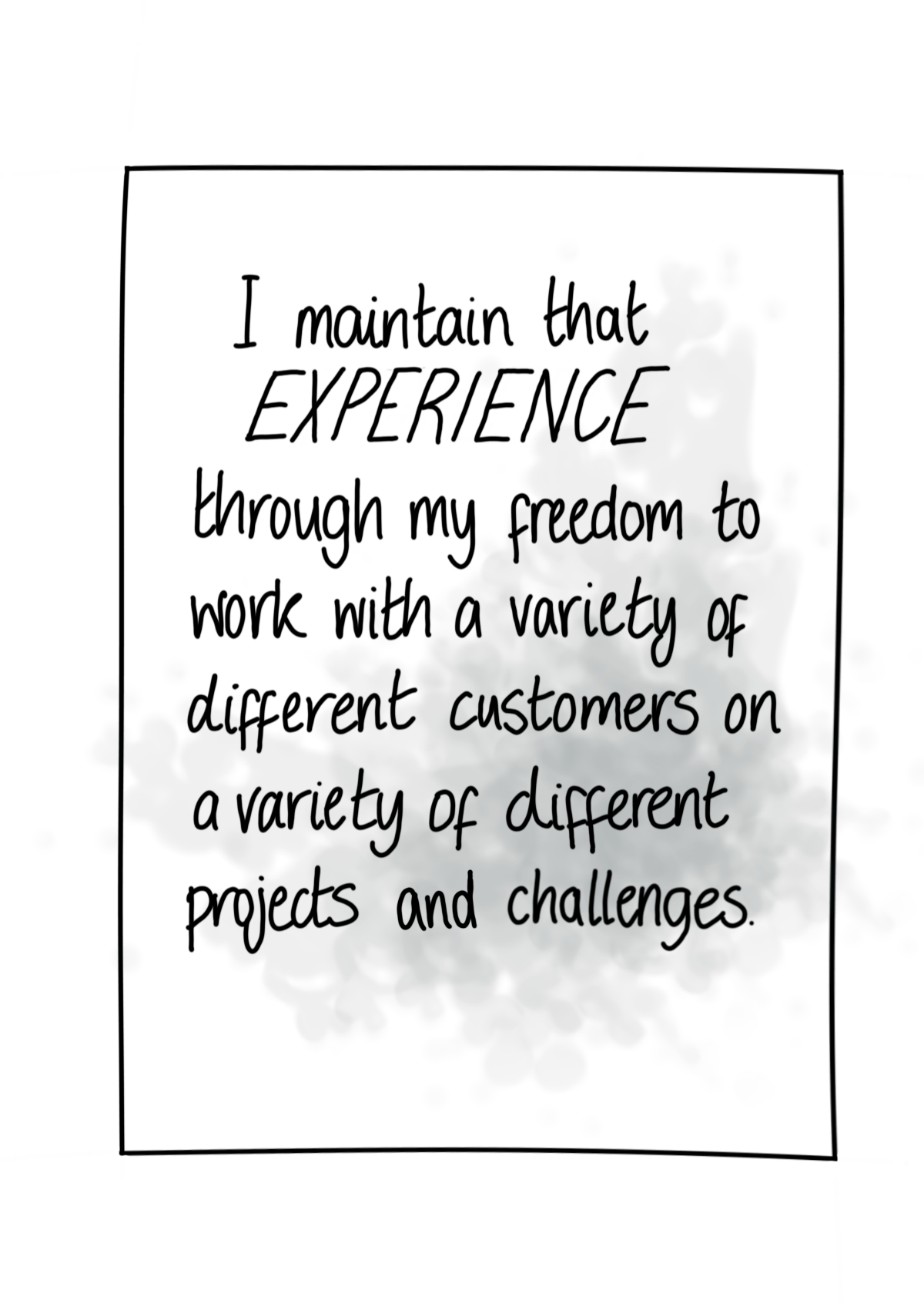  I maintain that experience through my freedom to work with a variety of different projects and challenges. 