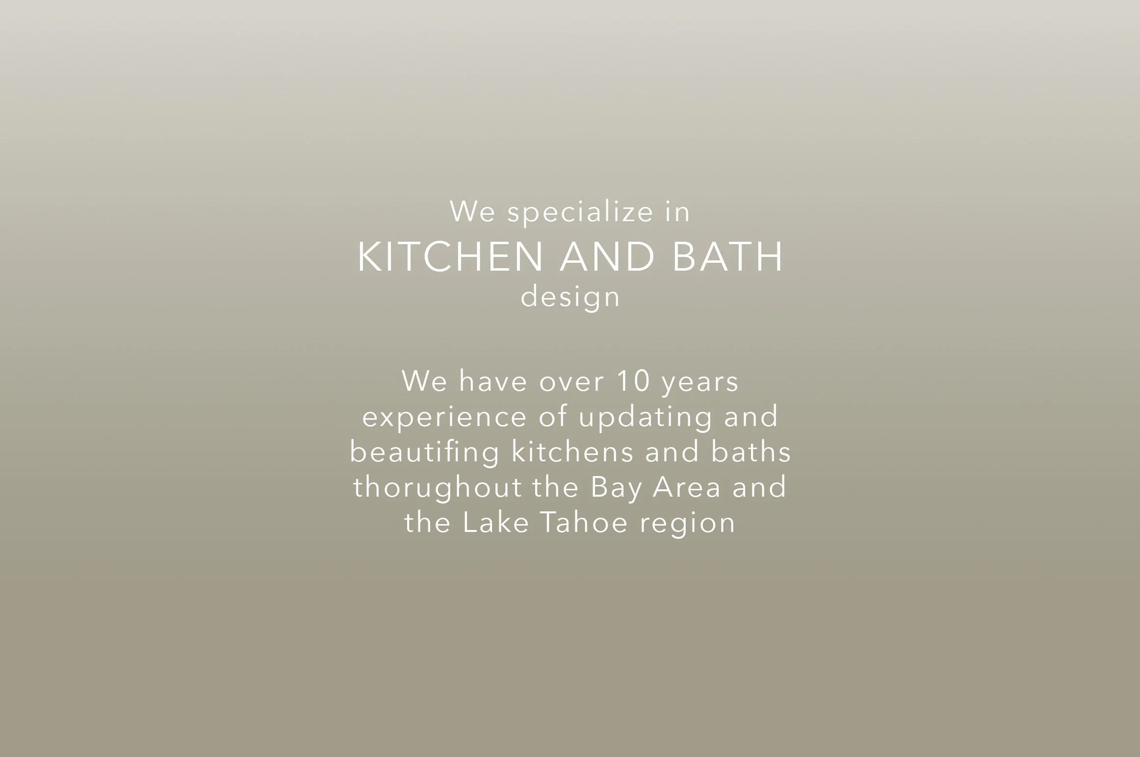 Text on a beige background stating: "We specialize in kitchen and bath design. We have over 10 years of experience updating and beautifying kitchens and baths throughout the Bay Area and the Lake Tahoe region."