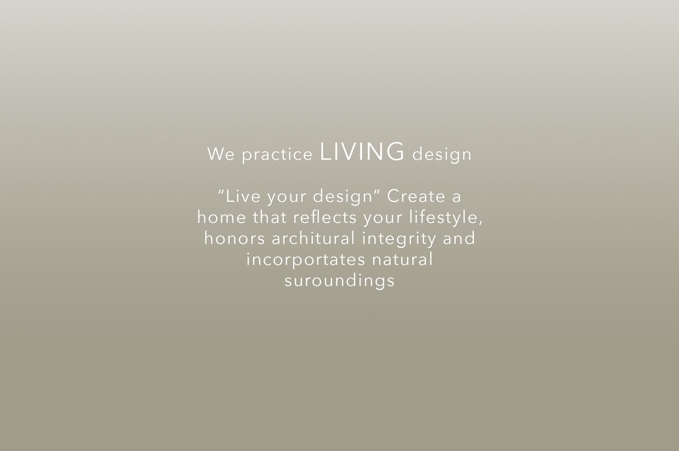 Text on a beige background that reads, 'We practice LIVING design. "Live your design" Create a home that reflects your lifestyle, honors architectural integrity and incorporates natural surroundings.'