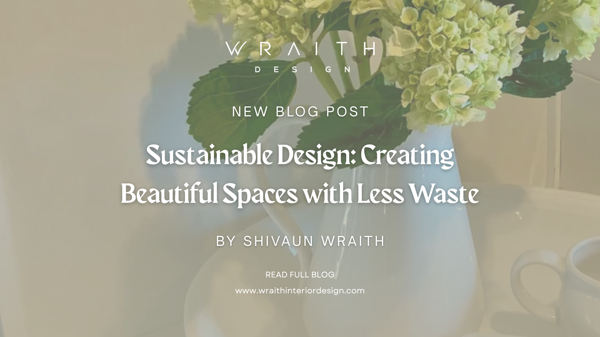 A blog post cover image with a vase of white and green hydrangeas on a white surface, and a coffee cup to the right. The overlay text reads: 'Wraith Design, New Blog Post, Sustainable Design: Creating Beautiful Spaces with Less Waste, by Shivaun Wrai