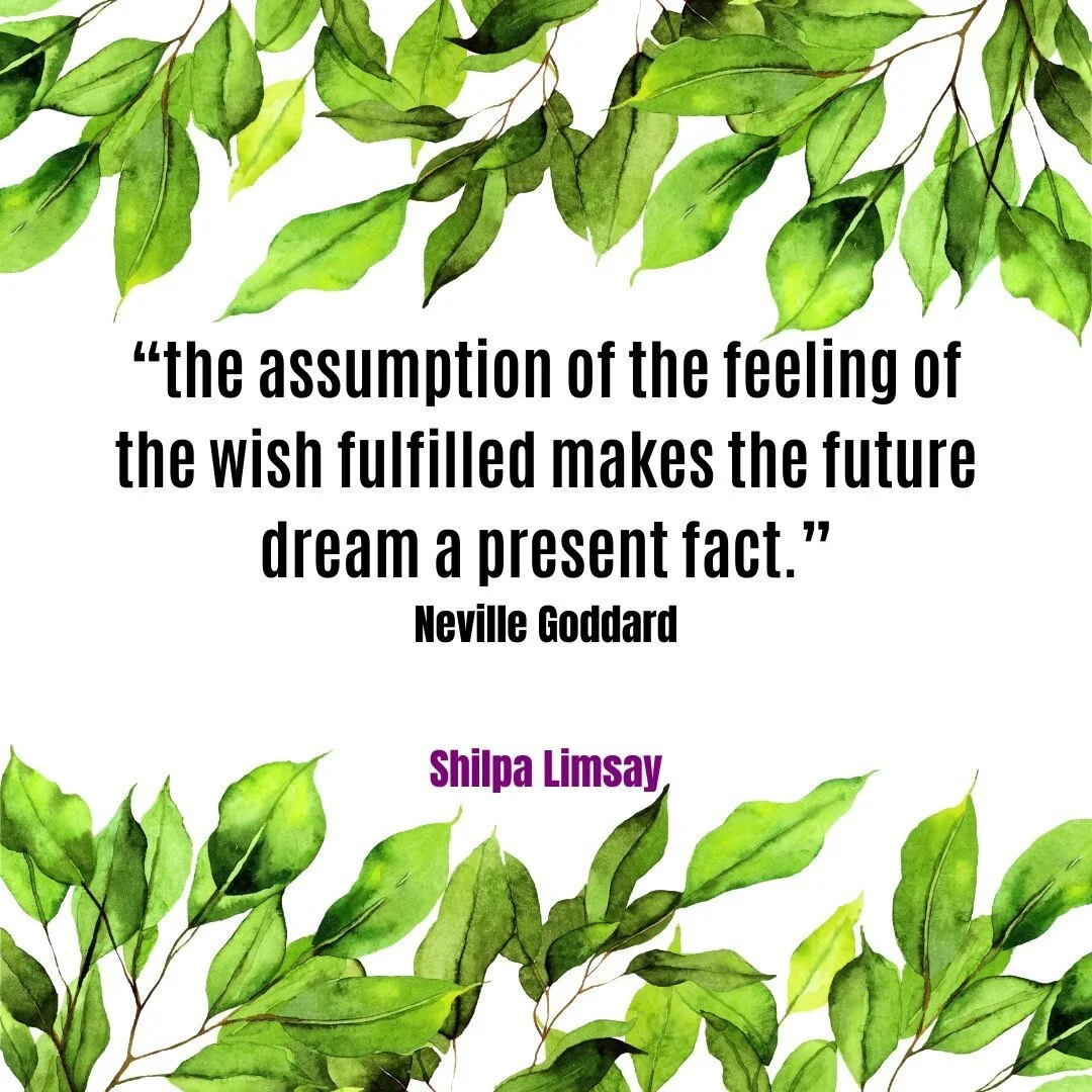 Neville Goddard - &ldquo;The assumption of the feeling of the wish fulfilled makes the future dream a present fact.&rdquo;

Be still and know that you are the Knowing. 

Not known (perceptions, objects, thoughts, feelings, sensations, etc.).

&lsquo;