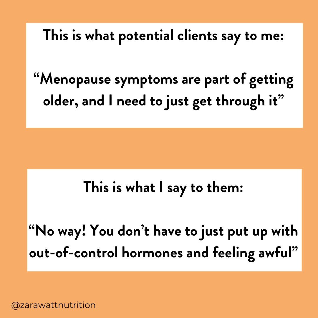 This is what potential clients say to me:

&ldquo;Menopause symptoms are part of getting older, and I need to just get through it&rdquo;

This is what I say to them:

&ldquo;No way! You don&rsquo;t have to just put up with out-of-control hormones and