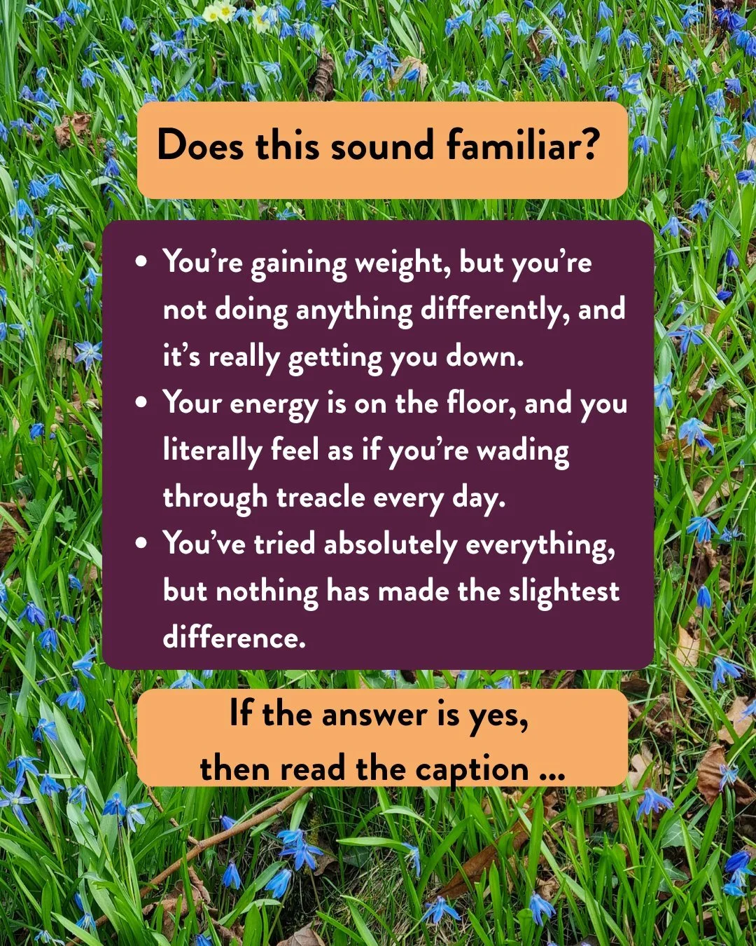 Does this sound familiar?

- You&rsquo;re gaining weight, but you&rsquo;re not doing anything differently, and it&rsquo;s really getting you down.
- Your energy is on the floor, and you literally feel as if you&rsquo;re wading through treacle every d