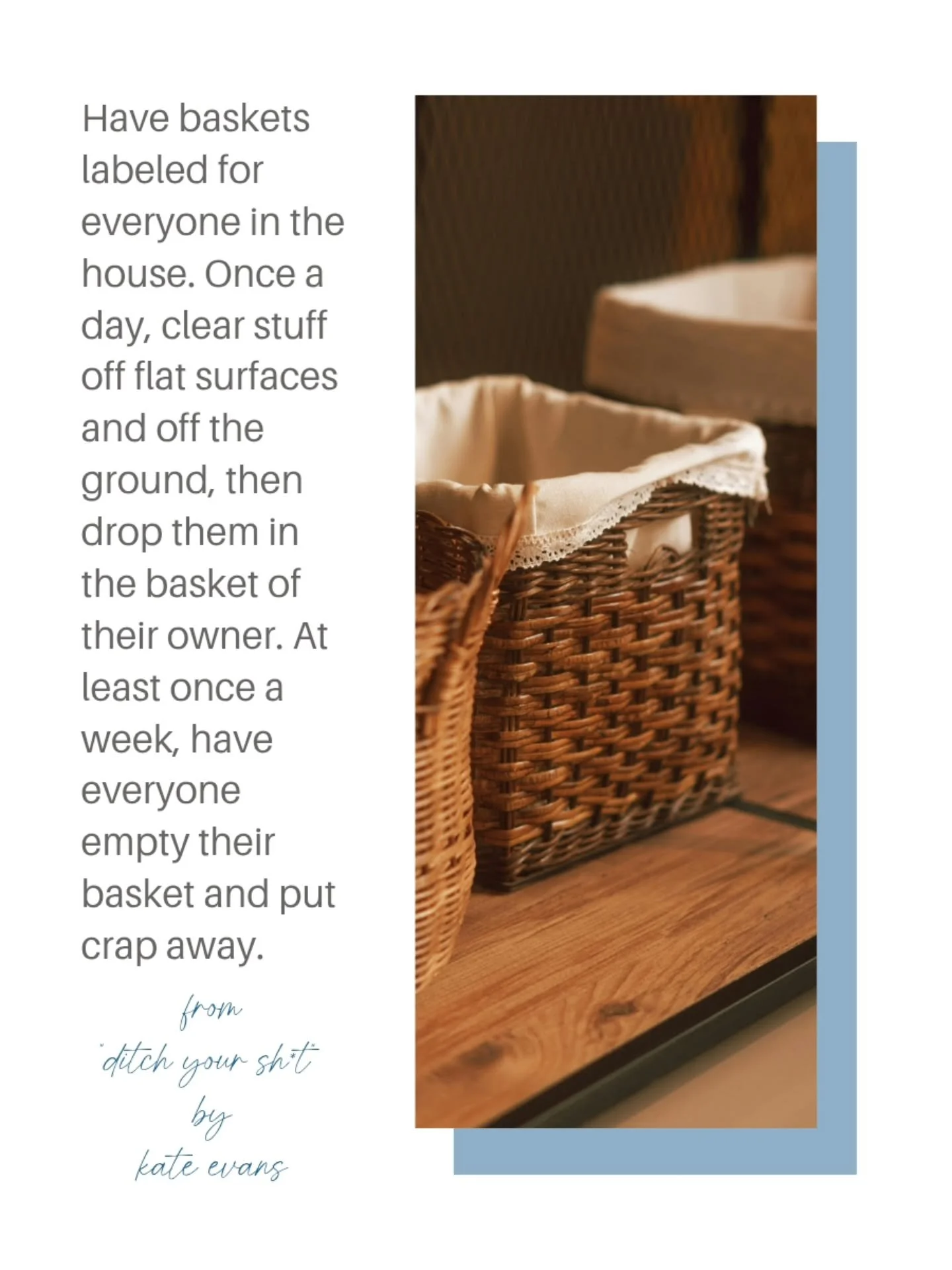 𝗬𝗼𝘂 𝗮𝗿𝗲 𝗻𝗼𝘁 𝘁𝗵𝗲 𝗺𝗮𝗶𝗱. 

If you train everyone in the house to expect that you will put everything away, then they won't take responsibility for their things. 

Baskets are one way to make it so it isn't a daily fight to get things cle