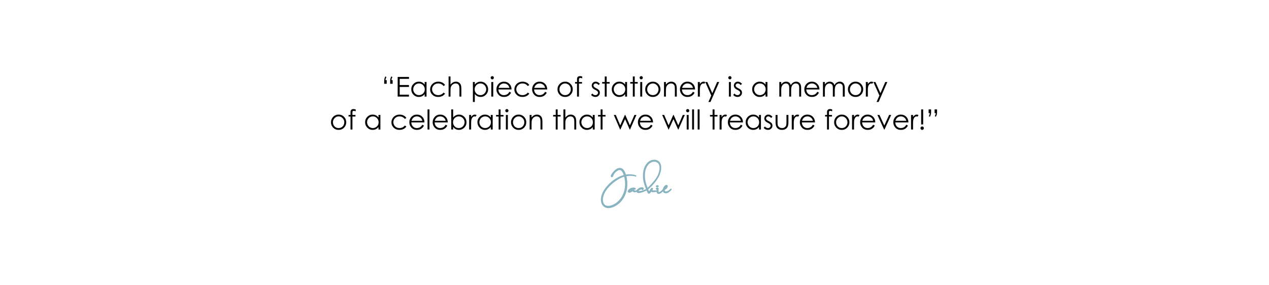 Quote on a white background reading, 'Each piece of stationery is a memory of a celebration that we will treasure forever!' by Jackie, with a signature below.