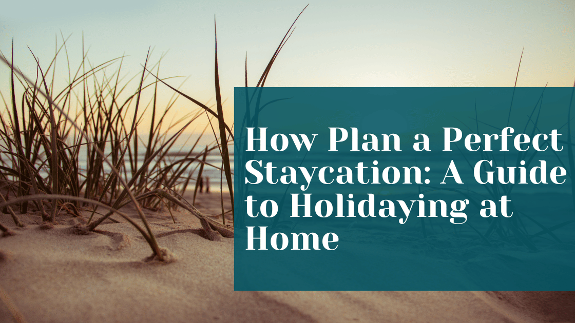 How to Plan the Perfect Staycation: A Guide to Holidaying at Home