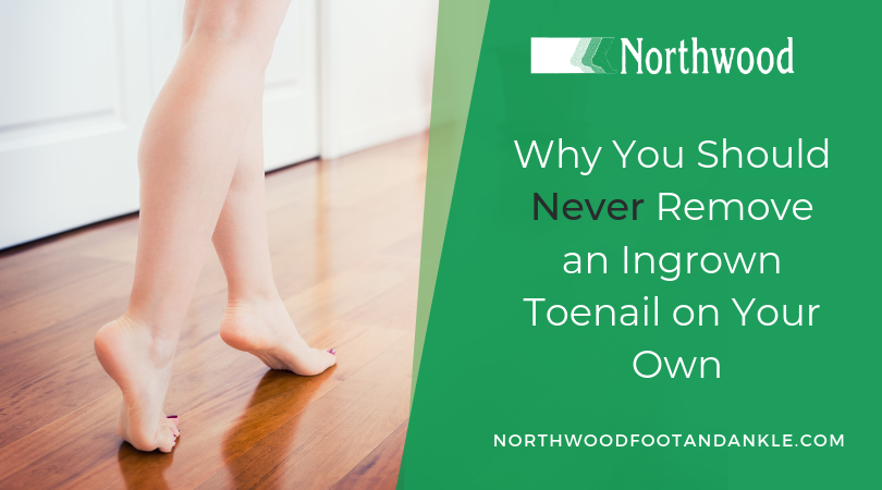 Why You Should Never Remove an Ingrown Toenail on Your Own — Northwood Foot and Ankle Center, . Why You Should Never Remove an Ingrown Toenail on Your Own — Northwood Foot and Ankle Center, .