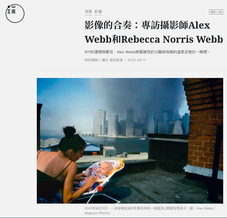 Alex Webb 、 Rebecca Norris Webb － 步上樓梯，映入眼簾是曼哈頓下城區煙霧瀰漫的天際線，濃煙正自被稱為ground zero的事故現場緩緩昇起。那是Alex  與 Rebecca  第一次肉眼看見911災難事故的畫面。眼前一位女士專心地安慰嬰兒車內的寶寶，Alex本能地舉機拍攝他整天以來的第一張照片，將震撼性的災難與母親的溫柔定格於一瞬間。