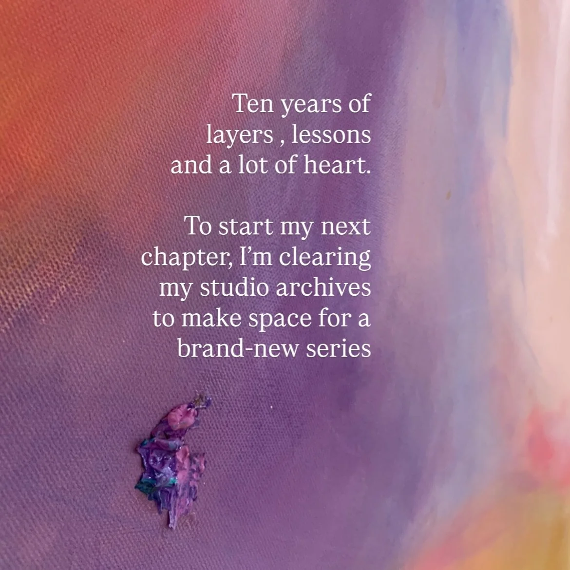 Ten years. It&rsquo;s been a decade of color, layers, and learning.
To start my next chapter, I&rsquo;ve realised I need to clear the physical space around me to make room for the new series currently brewing in the studio. 

I&rsquo;m opening up my 