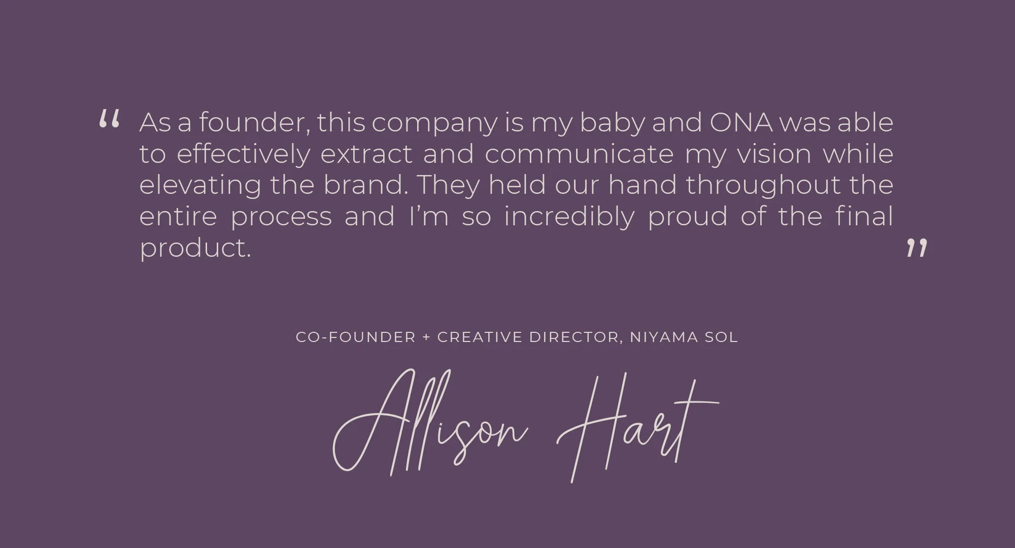 Niyama quote from Co-founder that says "as a founder, this company is my baby and ONA was able to effectively extract and communicate my vision while elevating the brand. They held out hand throughout the entire process and I'm so incredibly proud."