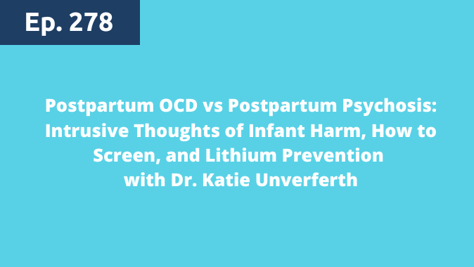 Episode 278: Postpartum OCD vs Postpartum Psychosis: Intrusive Thoughts of Infant Harm, How to Screen, and Lithium Prevention with Dr. Katie Unverferth
