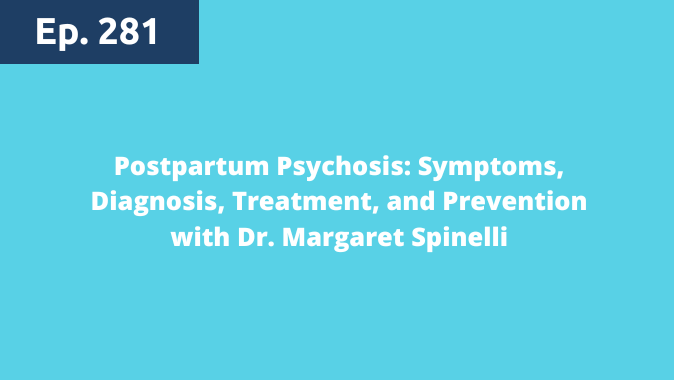 Episode 281: Postpartum Psychosis: Symptoms, Diagnosis, Treatment, and Prevention with Dr. Margaret Spinelli