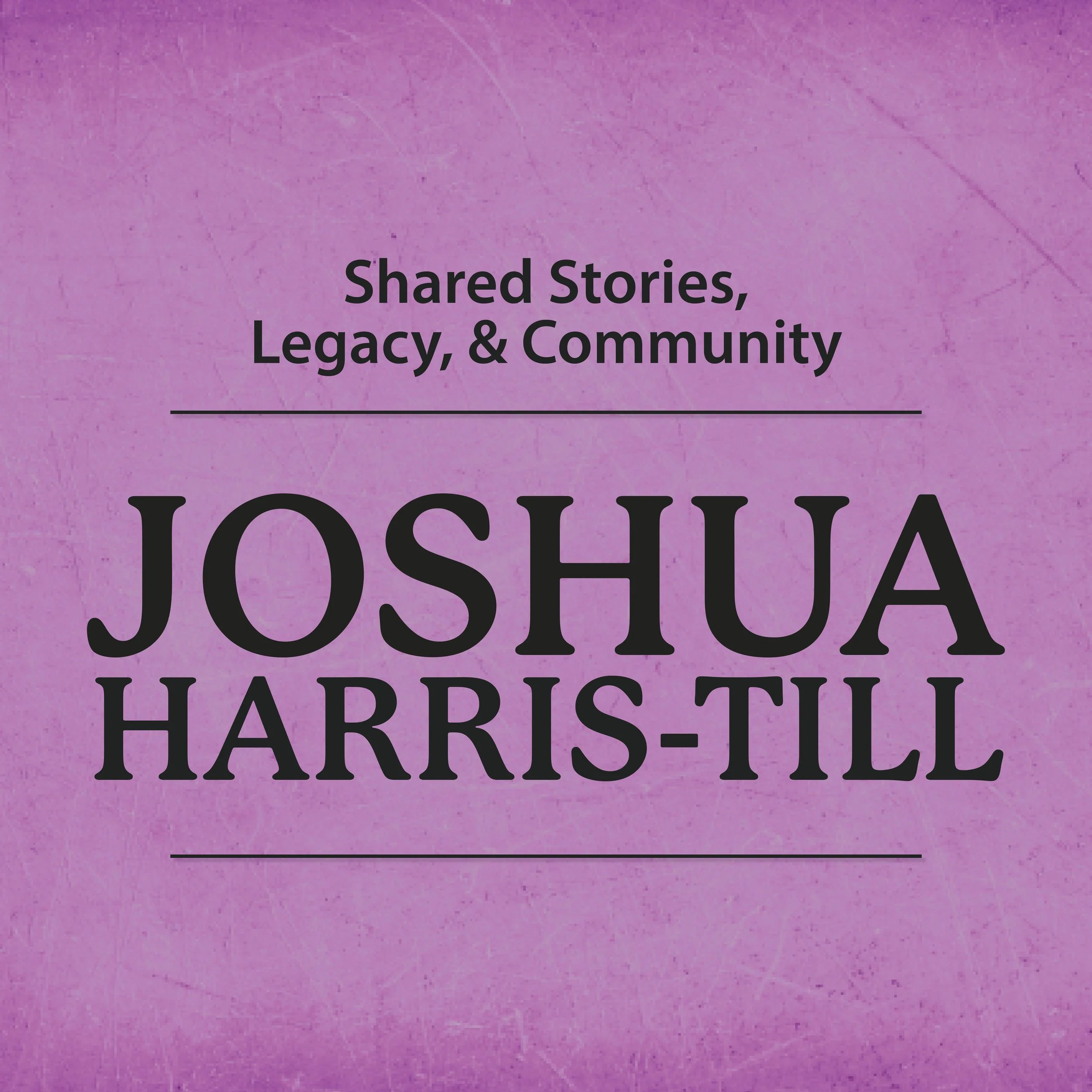 Shared Stories, Legacy, and Community with Joshua Harris-Till