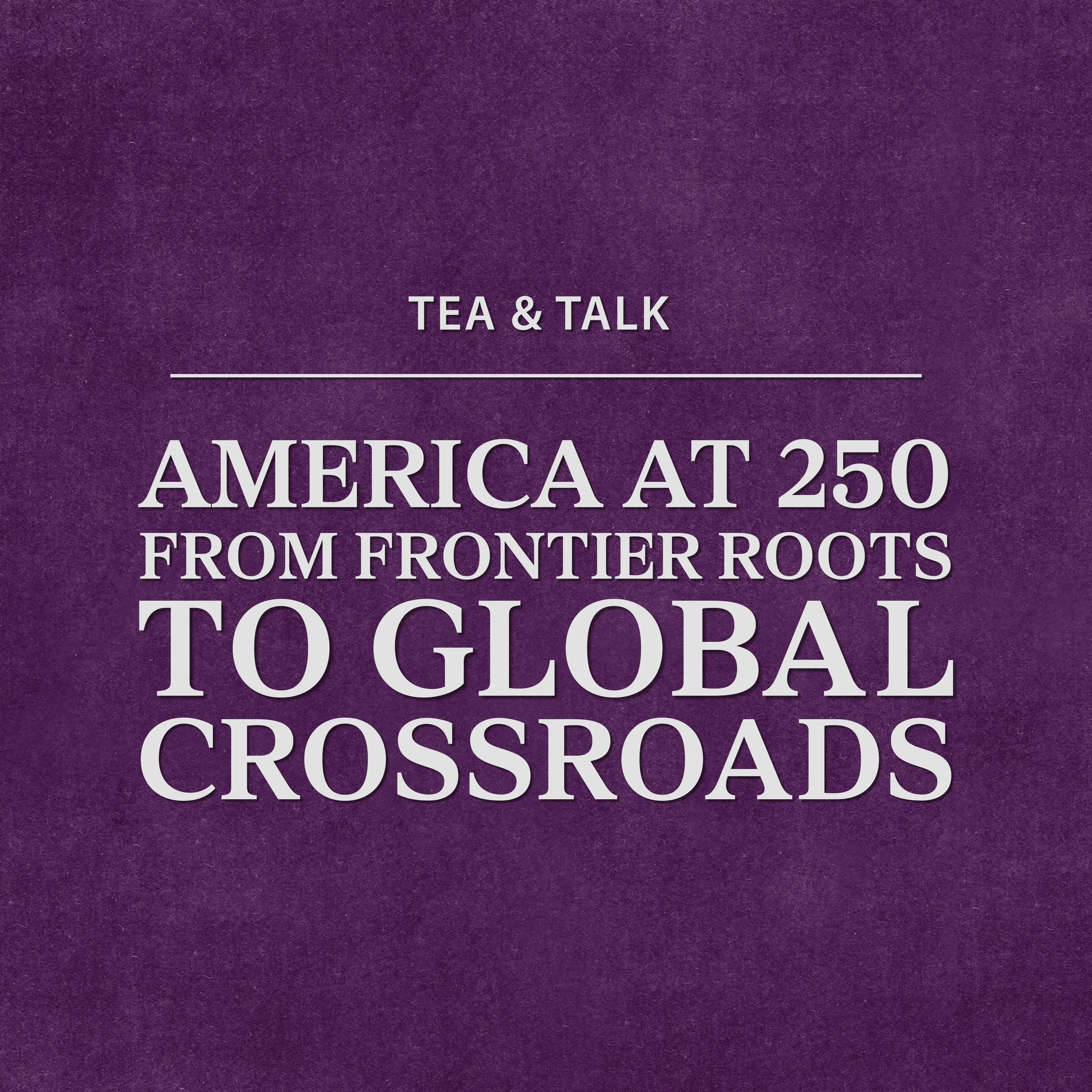 Tea &amp; Talk: America at 250—From Frontier Roots to Global Crossroads