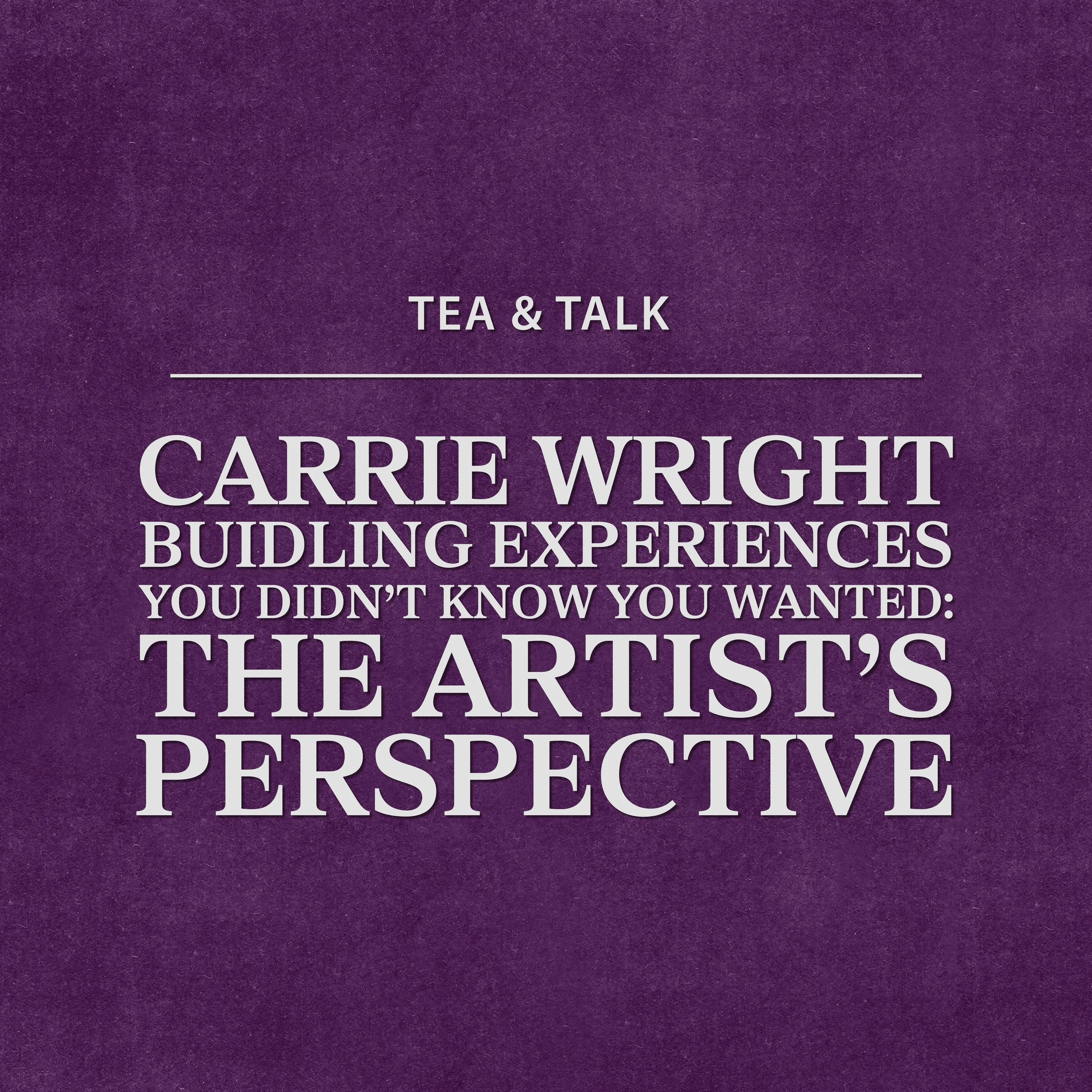 Tea &amp; Talk: Carrie Wright—Building Experiences You Didn’t Know You Wanted: The Artist’s Perspective