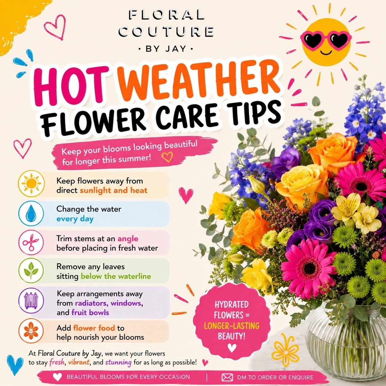 🌸 Hot Weather Flower Care Tips 🌸
Keep your blooms looking beautiful for longer this summer with these simple flower care tips from Floral Couture by Jay 💐☀️

✨ Top Tips for Fresh Flowers in Hot Weather:
&bull; Keep flowers away from direct sunligh