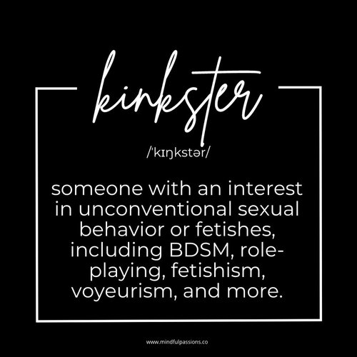 Kinkster: someone with an interest in unconventional sexual behavior or fethishes, including BDSM, role-playing, fetishism, voyeurism, and more.