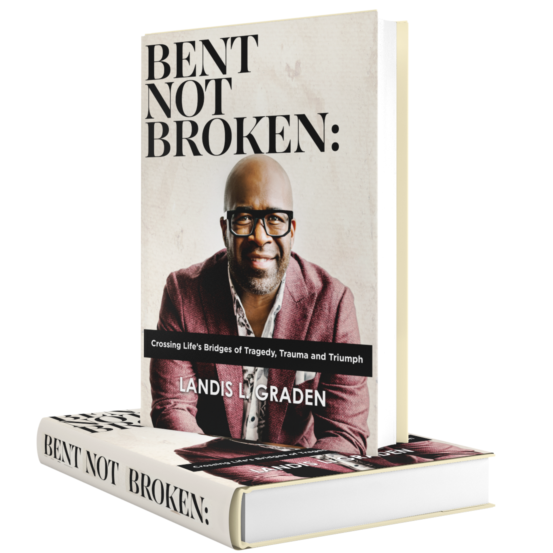 BENT NOT BROKEN: Crossing Life's Bridges through Tragedy, Trauma and Triumph