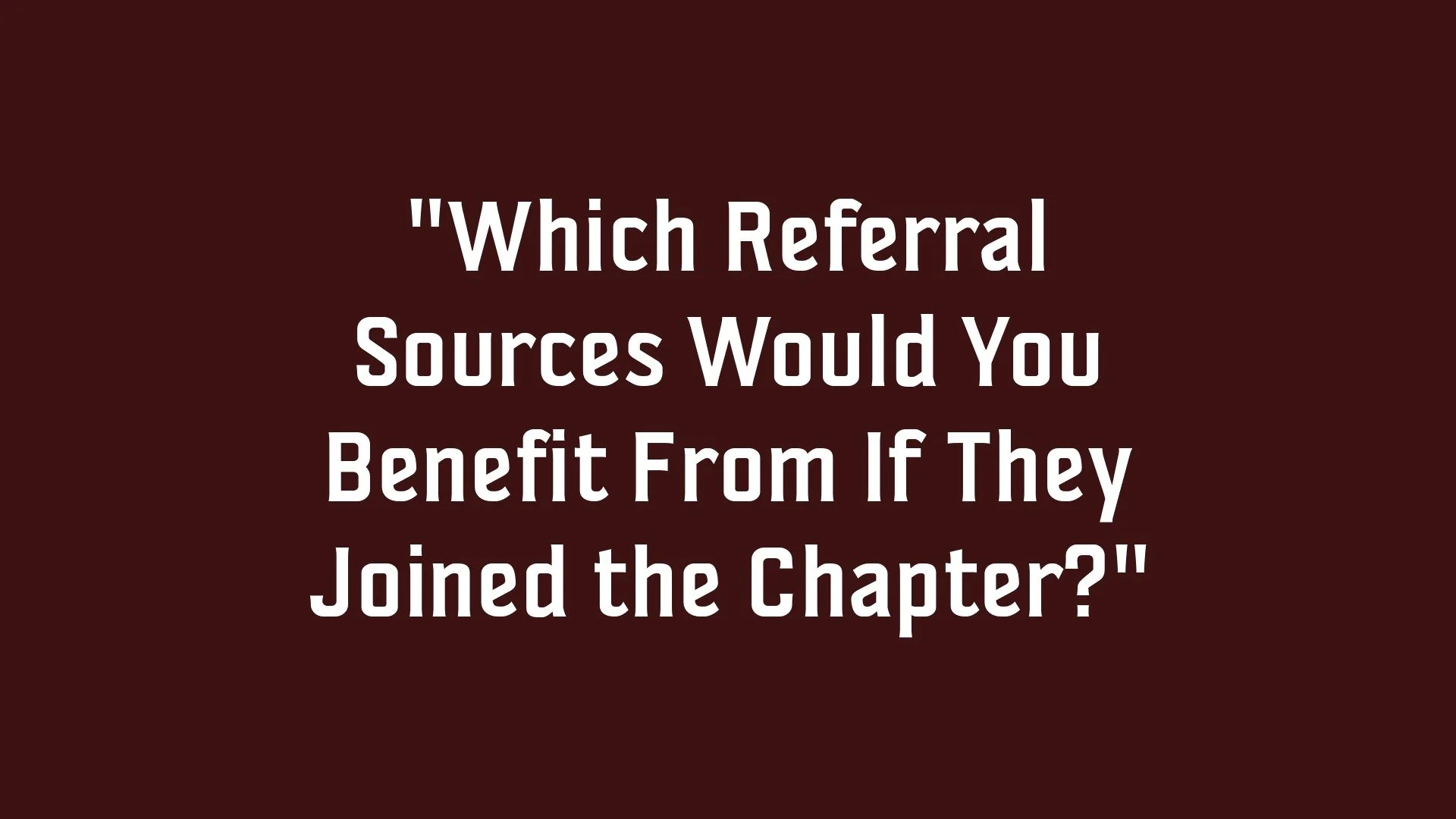 A dark background with white text asking, 'Which Referral Sources Would You Benefit From If They Joined the Chapter?'.