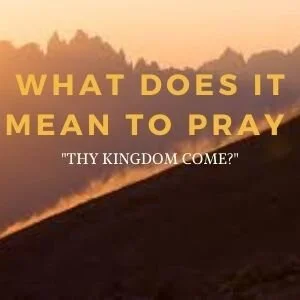 What does it mean to pray "THY KINGDOM COME?”