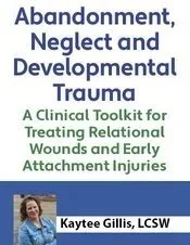 Book cover titled 'Abandonment, Neglect and Developmental Trauma: A Clinical Toolkit for Treating Relational Wounds and Early Attachment Injuries' by Kaytee Gillis, LCSW.