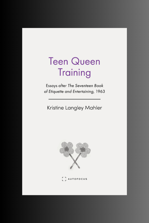 TEEN QUEEN TRAINING: Essays after The Seventeen Book of Etiquette and Entertaining, 1963 - Kristine Langley Mahler
