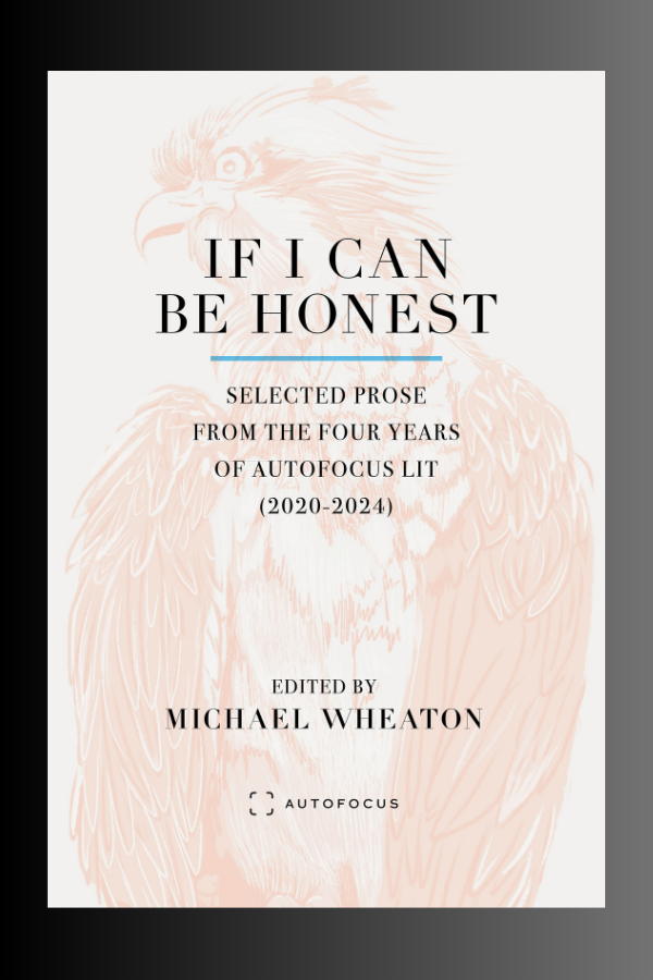 IF I CAN BE HONEST: Selected Prose from the Four Years of Autofocus Lit (2020-2024) - Ed. Michael Wheaton